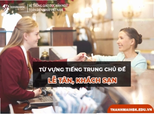 Bảng tổng hợp từ vựng tiếng Trung về lễ tân và các dịch vụ khách sạn cơ bản